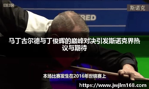 马丁古尔德与丁俊晖的巅峰对决引发斯诺克界热议与期待