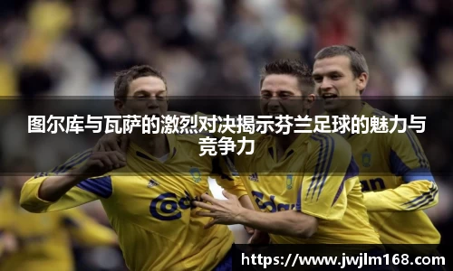 图尔库与瓦萨的激烈对决揭示芬兰足球的魅力与竞争力