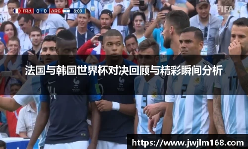 法国与韩国世界杯对决回顾与精彩瞬间分析